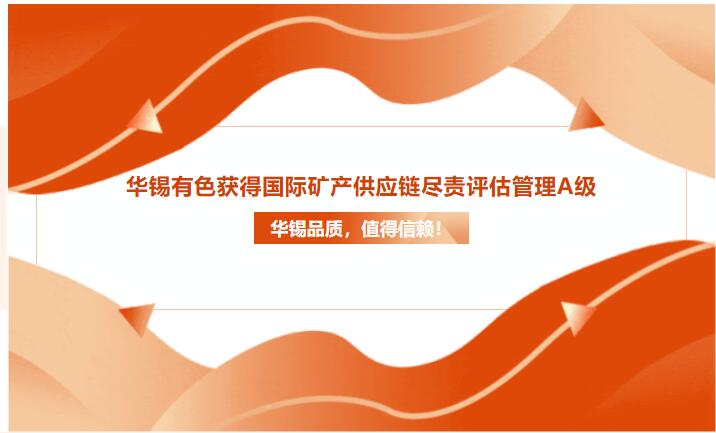 華錫品質(zhì)，值得信賴！華錫有色獲得國(guó)際礦產(chǎn)供應(yīng)鏈盡責(zé)評(píng)估管理A級(jí)